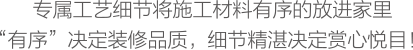 专属工艺细节将施工材料有序的放进家里，“有序”决定装修品质，细节精湛决定赏心悦目！